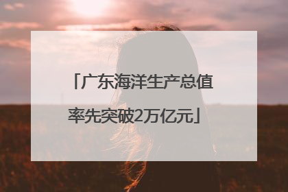广东海洋生产总值率先突破2万亿元