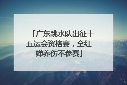 广东跳水队出征十五运会资格赛，全红婵养伤不参赛