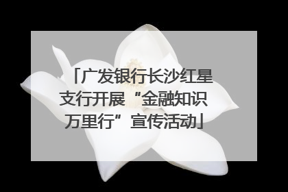 广发银行长沙红星支行开展“金融知识万里行”宣传活动