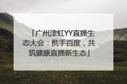 广州津虹YY直播生态大会：携手百度，共筑健康直播新生态