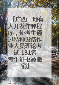 广西一地有人开发作弊程序，使考生通过特种设备作业人员理论考试 131名考生证书被撤销