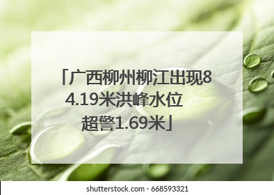 广西柳州柳江出现84.19米洪峰水位 超警1.69米