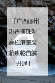 广西柳州港直通珠海高栏港集装箱班轮首航开通