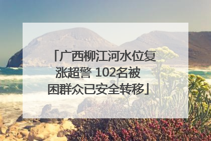 广西柳江河水位复涨超警 102名被困群众已安全转移