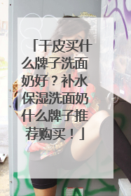 干皮买什么牌子洗面奶好？补水保湿洗面奶什么牌子推荐购买！