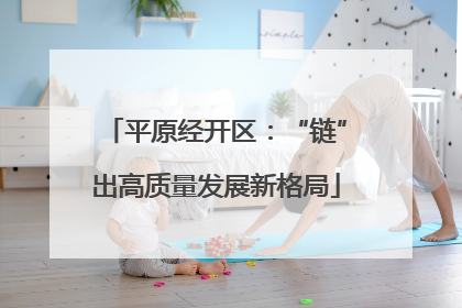 平原经开区：“链”出高质量发展新格局