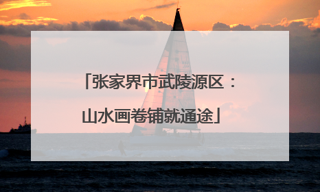 张家界市武陵源区：山水画卷铺就通途