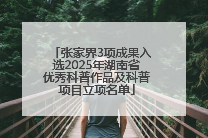 张家界3项成果入选2025年湖南省优秀科普作品及科普项目立项名单