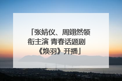 张婧仪、周翊然领衔主演 青春话题剧《焕羽》开播