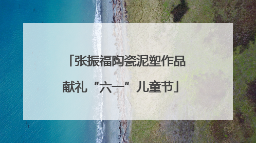 张振福陶瓷泥塑作品献礼“六一”儿童节