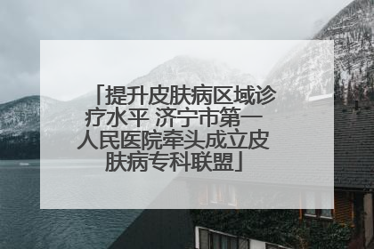 提升皮肤病区域诊疗水平 济宁市第一人民医院牵头成立皮肤病专科联盟