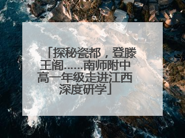 探秘瓷都，登滕王阁……南师附中高一年级走进江西深度研学