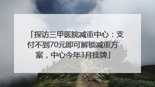 探访三甲医院减重中心：支付不到70元即可解锁减重方案，中心今年3月挂牌
