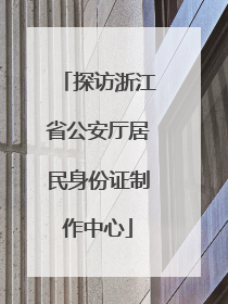 探访浙江省公安厅居民身份证制作中心