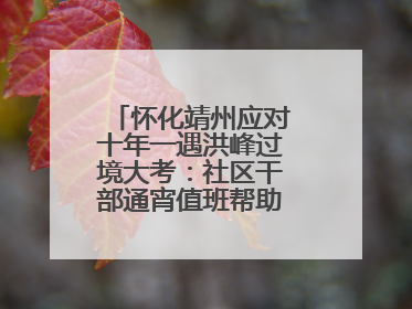 怀化靖州应对十年一遇洪峰过境大考：社区干部通宵值班帮助居民转移财产
