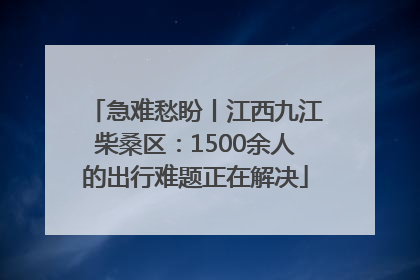 急难愁盼丨江西九江柴桑区：1500余人的出行难题正在解决