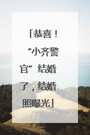 恭喜！“小齐警官”结婚了，结婚照曝光