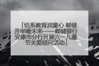 情系教育润童心 邮储善举暖未来——邮储银行安康市分行开展六一儿童节关爱慰问活动