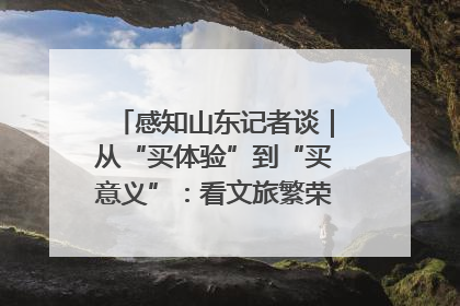 感知山东记者谈｜从“买体验”到“买意义”：看文旅繁荣背后的幸福新定义