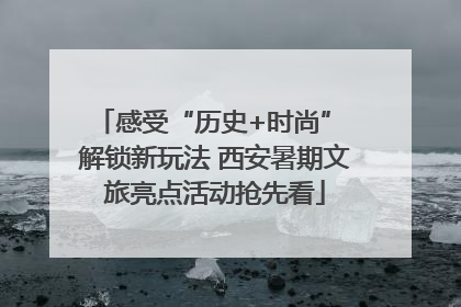 感受“历史+时尚” 解锁新玩法 西安暑期文旅亮点活动抢先看