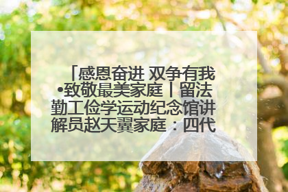 感恩奋进 双争有我•致敬最美家庭丨留法勤工俭学运动纪念馆讲解员赵天翼家庭：四代人一脉相承赤子心