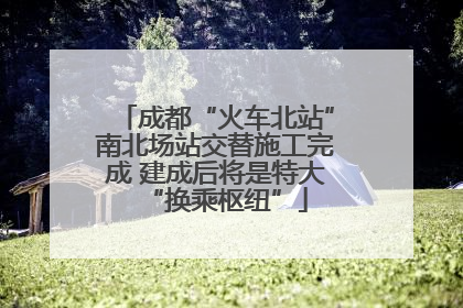 成都“火车北站”南北场站交替施工完成 建成后将是特大“换乘枢纽”