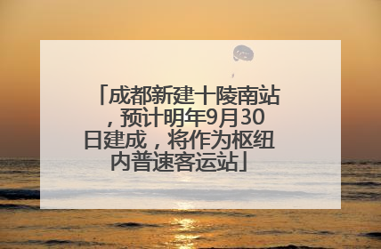 成都新建十陵南站，预计明年9月30日建成，将作为枢纽内普速客运站