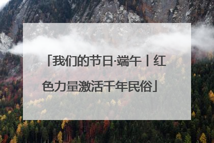 我们的节日·端午丨红色力量激活千年民俗