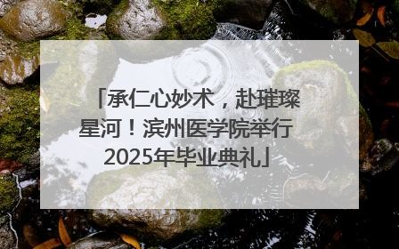 承仁心妙术，赴璀璨星河！滨州医学院举行2025年毕业典礼
