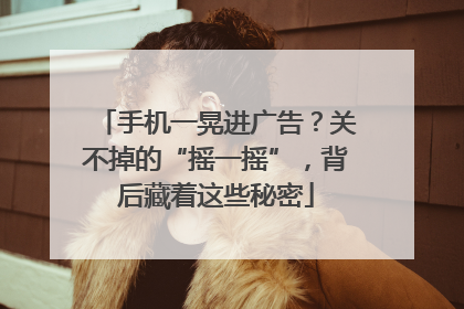 手机一晃进广告？关不掉的“摇一摇”，背后藏着这些秘密
