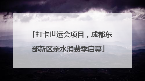 打卡世运会项目，成都东部新区亲水消费季启幕