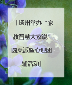 扬州举办“家教智慧大家说”圆桌派暨心理团辅活动