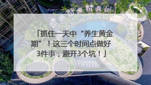 抓住一天中“养生黄金期”！这三个时间点做好3件事，避开3个坑！