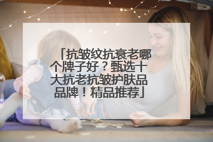 抗皱纹抗衰老哪个牌子好？甄选十大抗老抗皱护肤品品牌！精品推荐