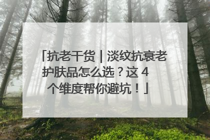 抗老干货｜淡纹抗衰老护肤品怎么选？这 4 个维度帮你避坑！