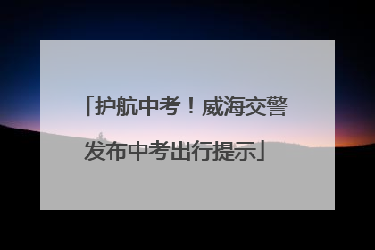 护航中考！威海交警发布中考出行提示