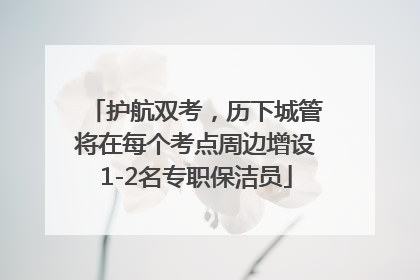 护航双考，历下城管将在每个考点周边增设1-2名专职保洁员