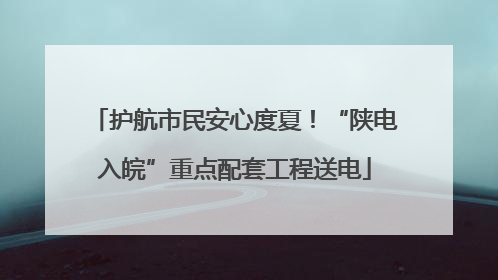 护航市民安心度夏！“陕电入皖”重点配套工程送电