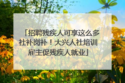 招聘残疾人可享这么多社补岗补！大兴人社培训雇主促残疾人就业