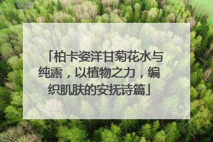 柏卡姿洋甘菊花水与纯露，以植物之力，编织肌肤的安抚诗篇