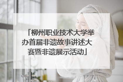 柳州职业技术大学举办首届非遗故事讲述大赛暨非遗展示活动