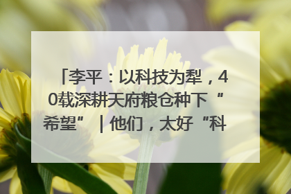 李平：以科技为犁，40载深耕天府粮仓种下“希望”｜他们，太好“科”了& 9312