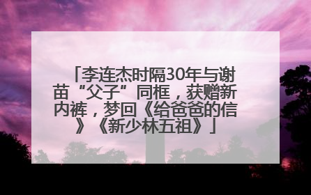 李连杰时隔30年与谢苗“父子”同框，获赠新内裤，梦回《给爸爸的信》《新少林五祖》