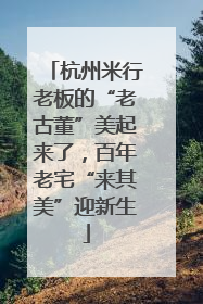 杭州米行老板的“老古董”美起来了，百年老宅“来其美”迎新生