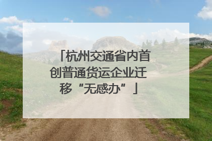 杭州交通省内首创普通货运企业迁移“无感办”