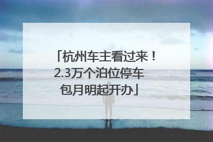 杭州车主看过来！2.3万个泊位停车包月明起开办