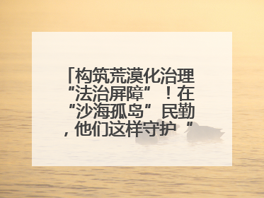 构筑荒漠化治理“法治屏障”！在“沙海孤岛”民勤，他们这样守护“沙退绿进”的生态奇迹