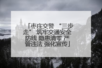 枣庄交警 “三步走” 筑牢交通安全防线 隐患清零 严管违法 强化宣传