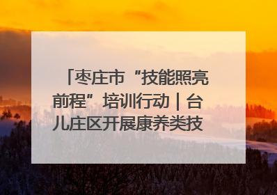 枣庄市“技能照亮前程”培训行动｜台儿庄区开展康养类技能进校园活动
