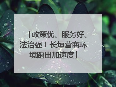 政策优、服务好、法治强！长垣营商环境跑出加速度